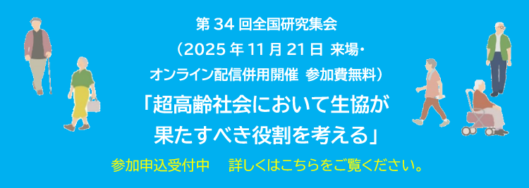 第34回全国研究集会 (2025年11月21日 来場・オンライン配信併用開催 参加費無料)「超高齢社会において生協が果たすべき役割を考える」8月1日より参加申込受付開始 詳しくはこちらをご覧ください。