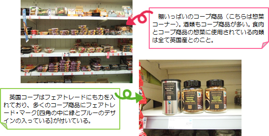 棚いっぱいのコープ商品（こちらは惣菜コーナー）。酒類もコープ商品が多い。食肉とコープ商品の惣菜に使用されている肉類は全て英国産とのこと。英国コープはフェアトレードにも力を入れており、多くのコープ商品にフェアトレード・マーク[四角の中に緑とブルーのデザインの入っている]が付いている。